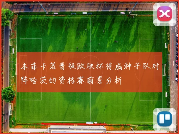 本菲卡若晋级欧联杯将成种子队对阵哈茨的资格赛前景分析