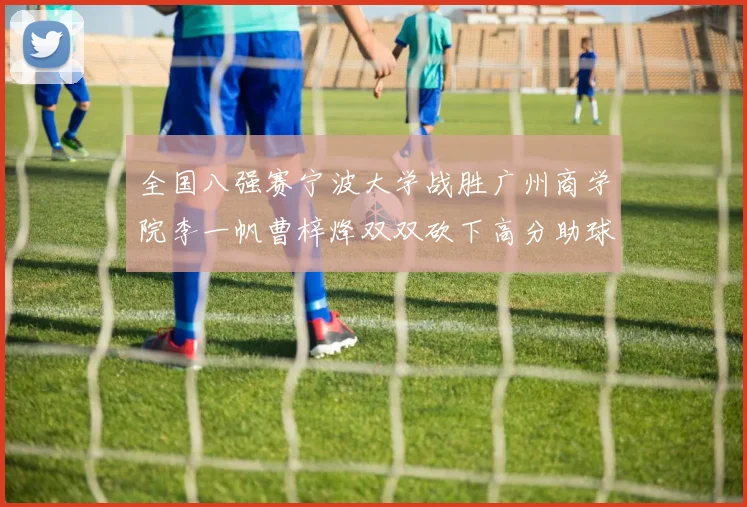 全国八强赛宁波大学战胜广州商学院李一帆曹梓烽双双砍下高分助球队晋级