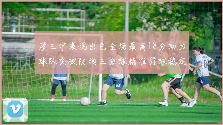 廖三宁表现出色全场最高18分助力球队突破防线三分球精准罚球稳定