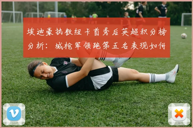 埃迪豪执教纽卡首秀后英超积分榜分析：城枪军领跑第五名表现如何