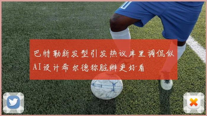 巴特勒新发型引发热议库里调侃似AI设计希尔德称脏辫更好看