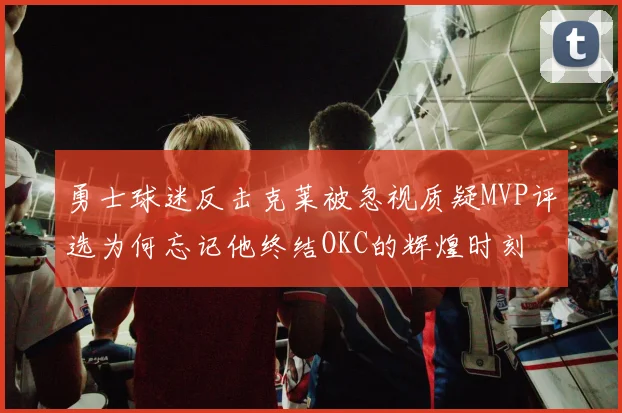 勇士球迷反击克莱被忽视质疑MVP评选为何忘记他终结OKC的辉煌时刻