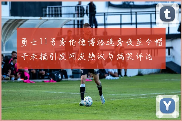 勇士11号秀伦德博格选秀夜至今帽子未摘引发网友热议与搞笑评论
