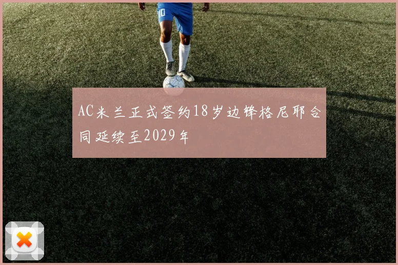 AC米兰正式签约18岁边锋格尼耶合同延续至2029年