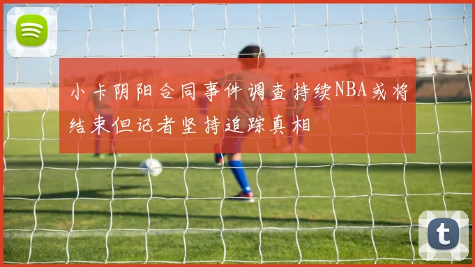 小卡阴阳合同事件调查持续NBA或将结束但记者坚持追踪真相