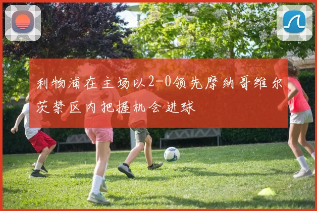 利物浦在主场以2-0领先摩纳哥维尔茨禁区内把握机会进球