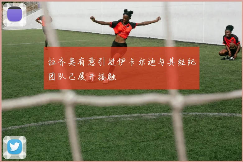 拉齐奥有意引进伊卡尔迪与其经纪团队已展开接触