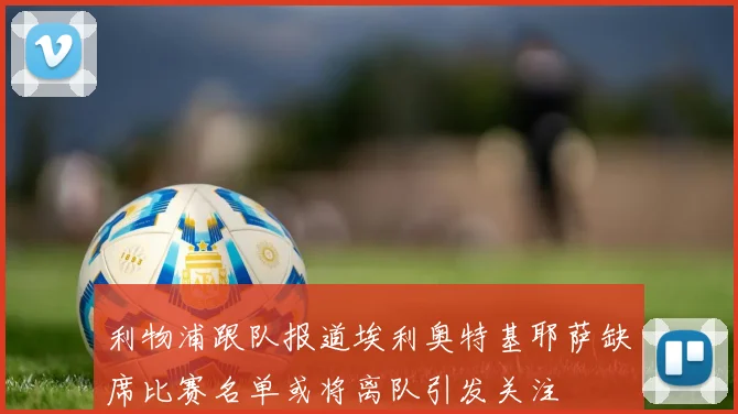 利物浦跟队报道埃利奥特基耶萨缺席比赛名单或将离队引发关注