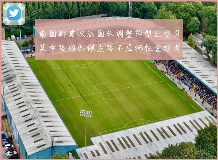 前国脚建议法国队调整阵型让登贝莱中路姆巴佩左路不应牺牲金球奖得主